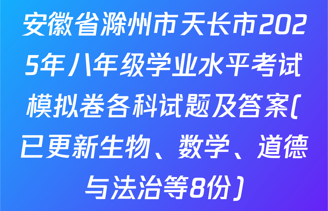 安徽省滁州市天长市2025年八年级学业水平考试模拟卷各科试题及答案(已更新生物、数学、道德与法治等8份)