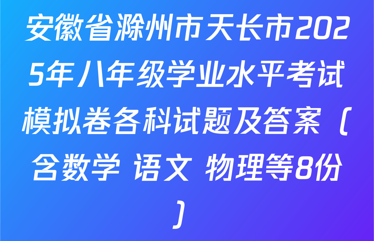 安徽省滁州市天长市2025年八年级学业水平考试模拟卷各科试题及答案（含数学 语文 物理等8份）