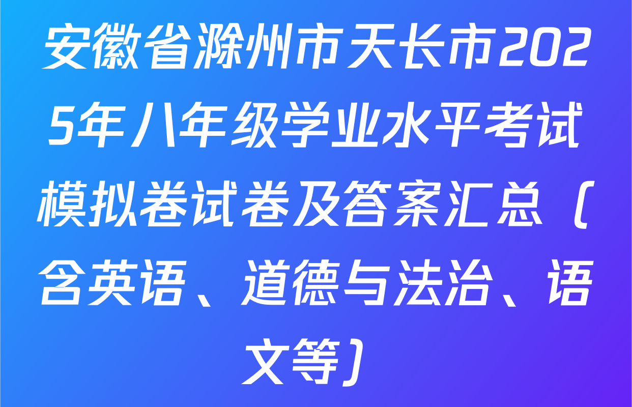 安徽省滁州市天长市2025年八年级学业水平考试模拟卷试卷及答案汇总（含英语、道德与法治、语文等）