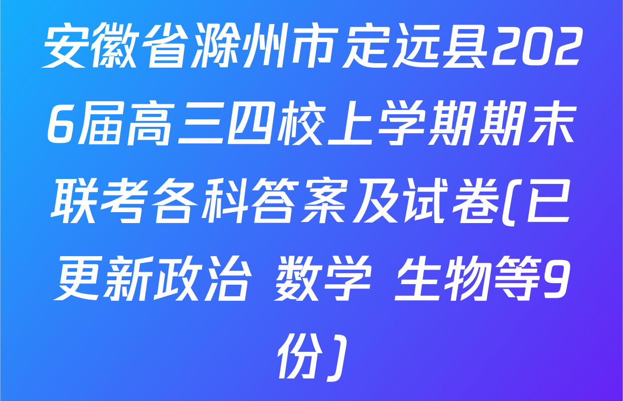 安徽省滁州市定远县2026届高三四校上学期期末联考各科答案及试卷(已更新政治 数学 生物等9份)