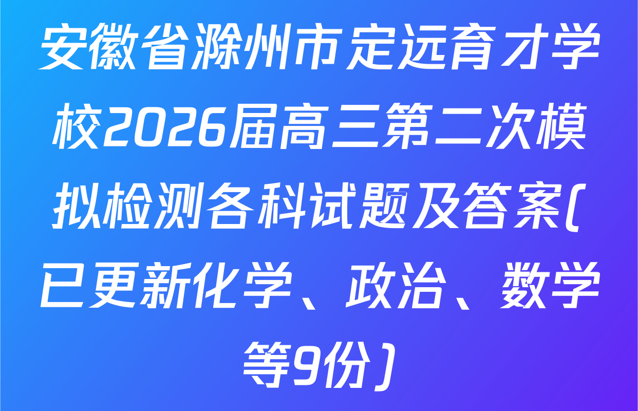 安徽省滁州市定远育才学校2026届高三第二次模拟检测各科试题及答案(已更新化学、政治、数学等9份)