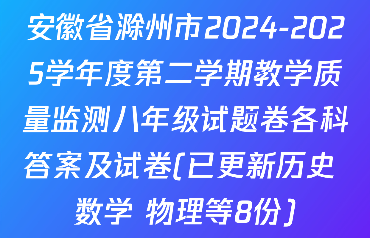 安徽省滁州市2024-2025学年度第二学期教学质量监测八年级试题卷各科答案及试卷(已更新历史 数学 物理等8份)