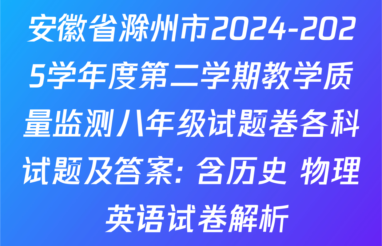 安徽省滁州市2024-2025学年度第二学期教学质量监测八年级试题卷各科试题及答案: 含历史 物理 英语试卷解析