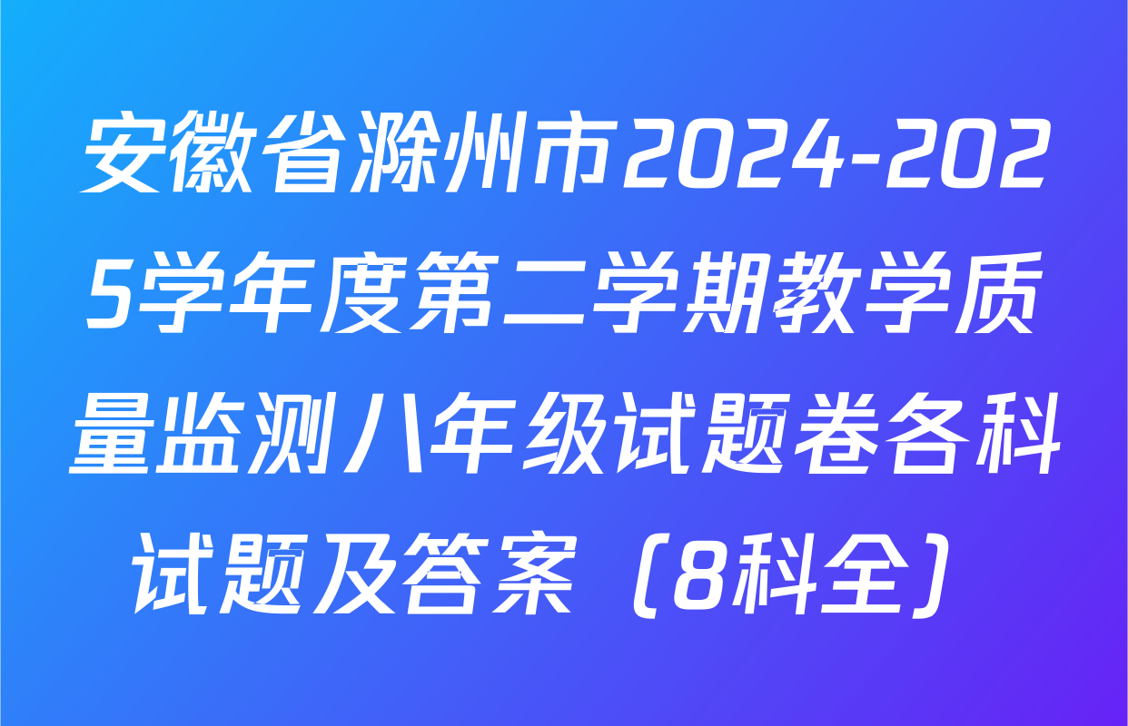 安徽省滁州市2024-2025学年度第二学期教学质量监测八年级试题卷各科试题及答案（8科全）