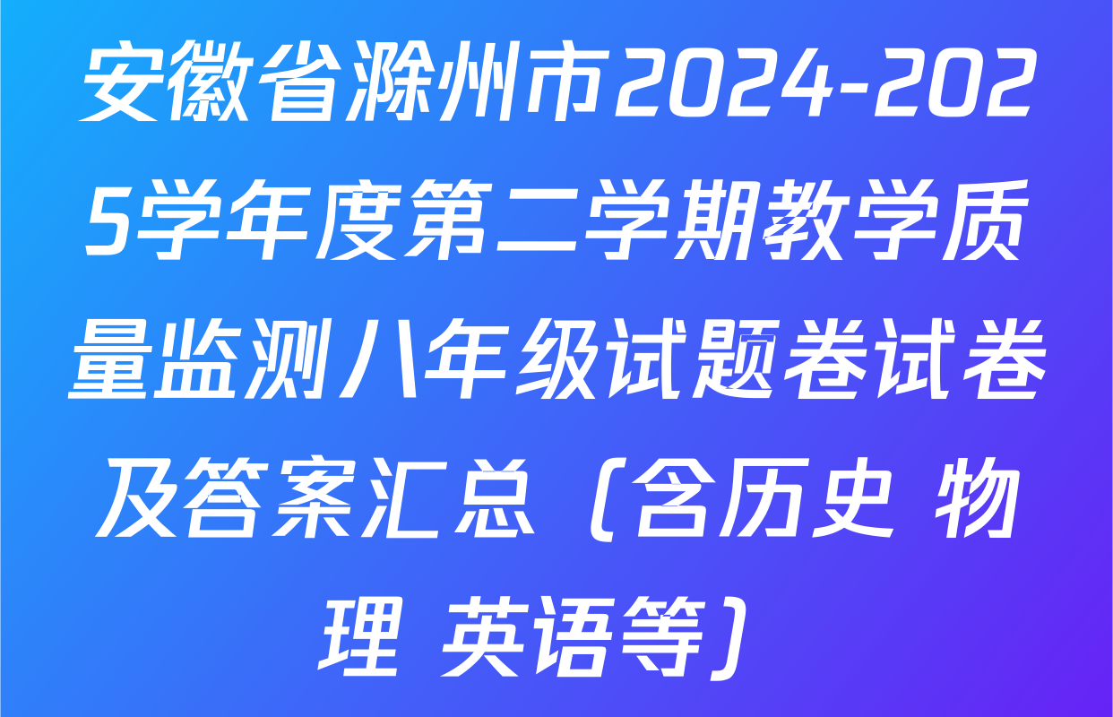 安徽省滁州市2024-2025学年度第二学期教学质量监测八年级试题卷试卷及答案汇总（含历史 物理 英语等）