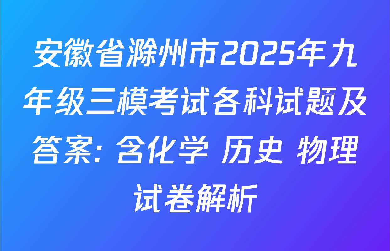 安徽省滁州市2025年九年级三模考试各科试题及答案: 含化学 历史 物理试卷解析