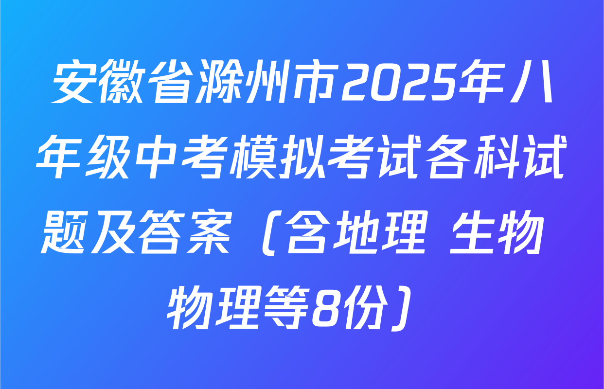安徽省滁州市2025年八年级中考模拟考试各科试题及答案（含地理 生物 物理等8份）