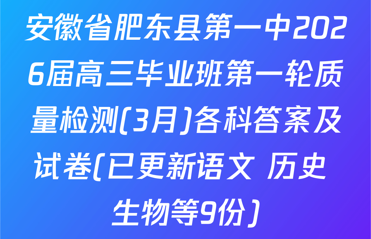 安徽省肥东县第一中2026届高三毕业班第一轮质量检测(3月)各科答案及试卷(已更新语文 历史 生物等9份)