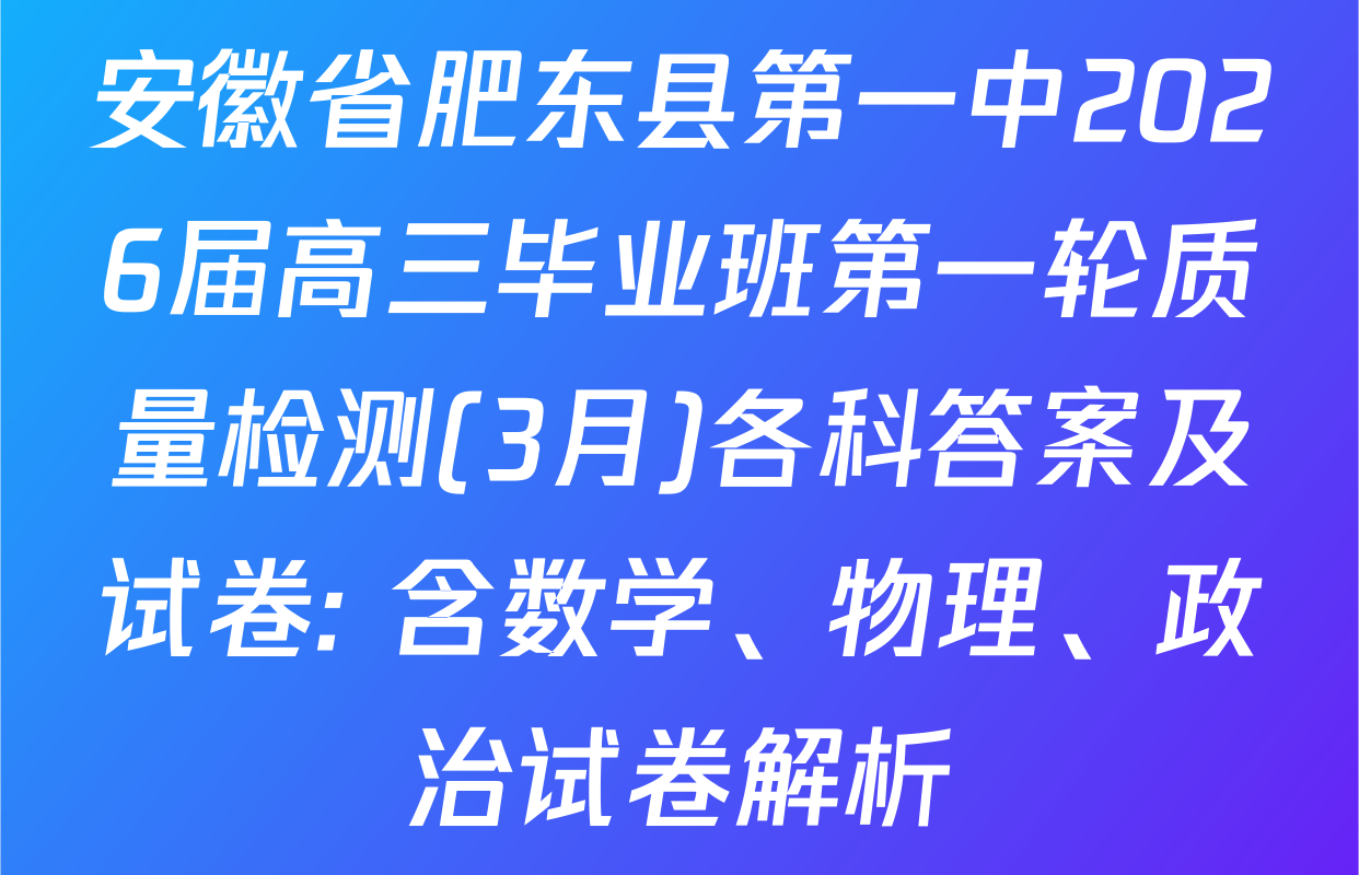 安徽省肥东县第一中2026届高三毕业班第一轮质量检测(3月)各科答案及试卷: 含数学、物理、政治试卷解析