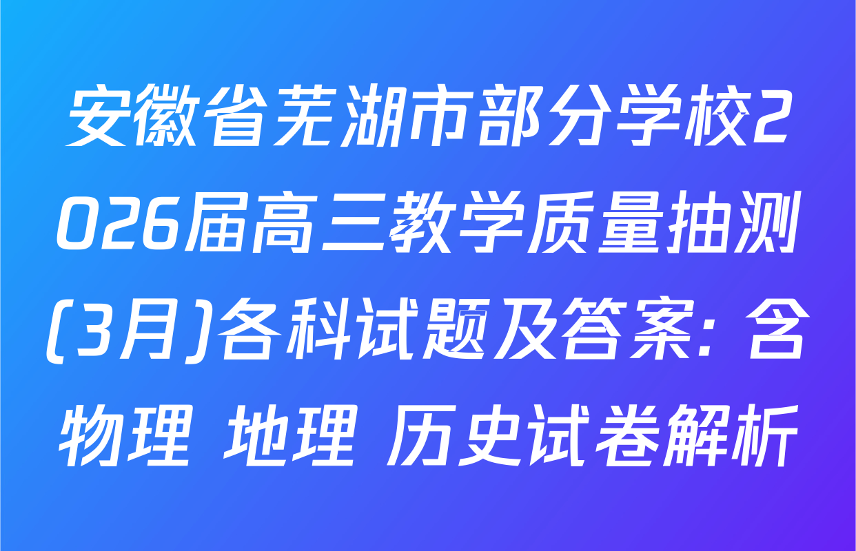 安徽省芜湖市部分学校2026届高三教学质量抽测(3月)各科试题及答案: 含物理 地理 历史试卷解析