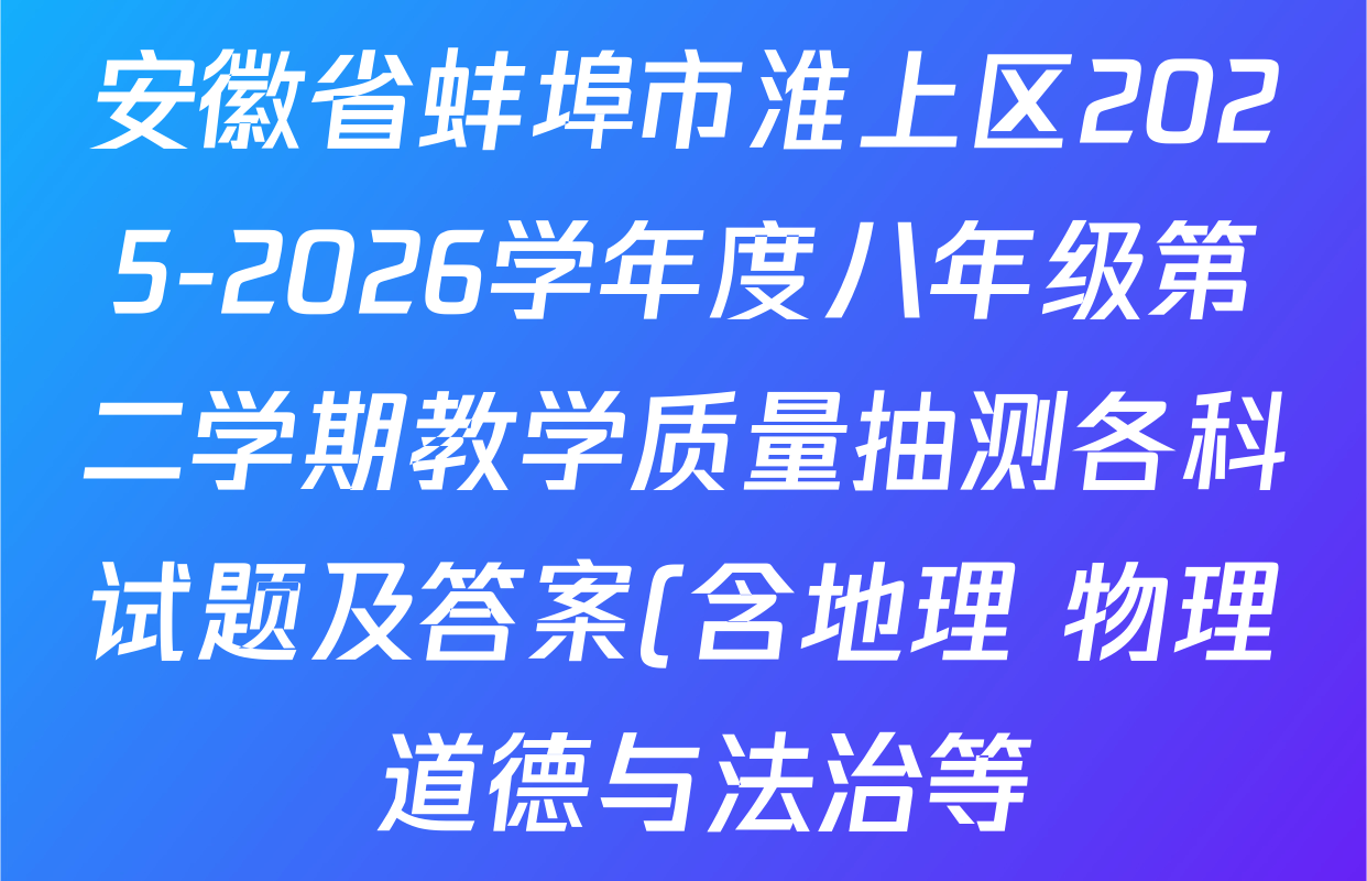 安徽省蚌埠市淮上区2025-2026学年度八年级第二学期教学质量抽测各科试题及答案(含地理 物理 道德与法治等) 安徽省蚌埠市淮上区2025-2026学年度八年级第二学期教学质量抽测各科试题及答案(含地理 物理 道德与法治等)
