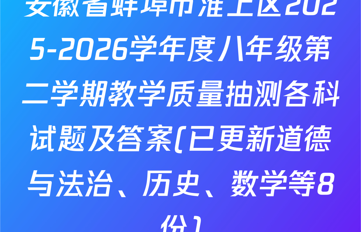 安徽省蚌埠市淮上区2025-2026学年度八年级第二学期教学质量抽测各科试题及答案(已更新道德与法治、历史、数学等8份)