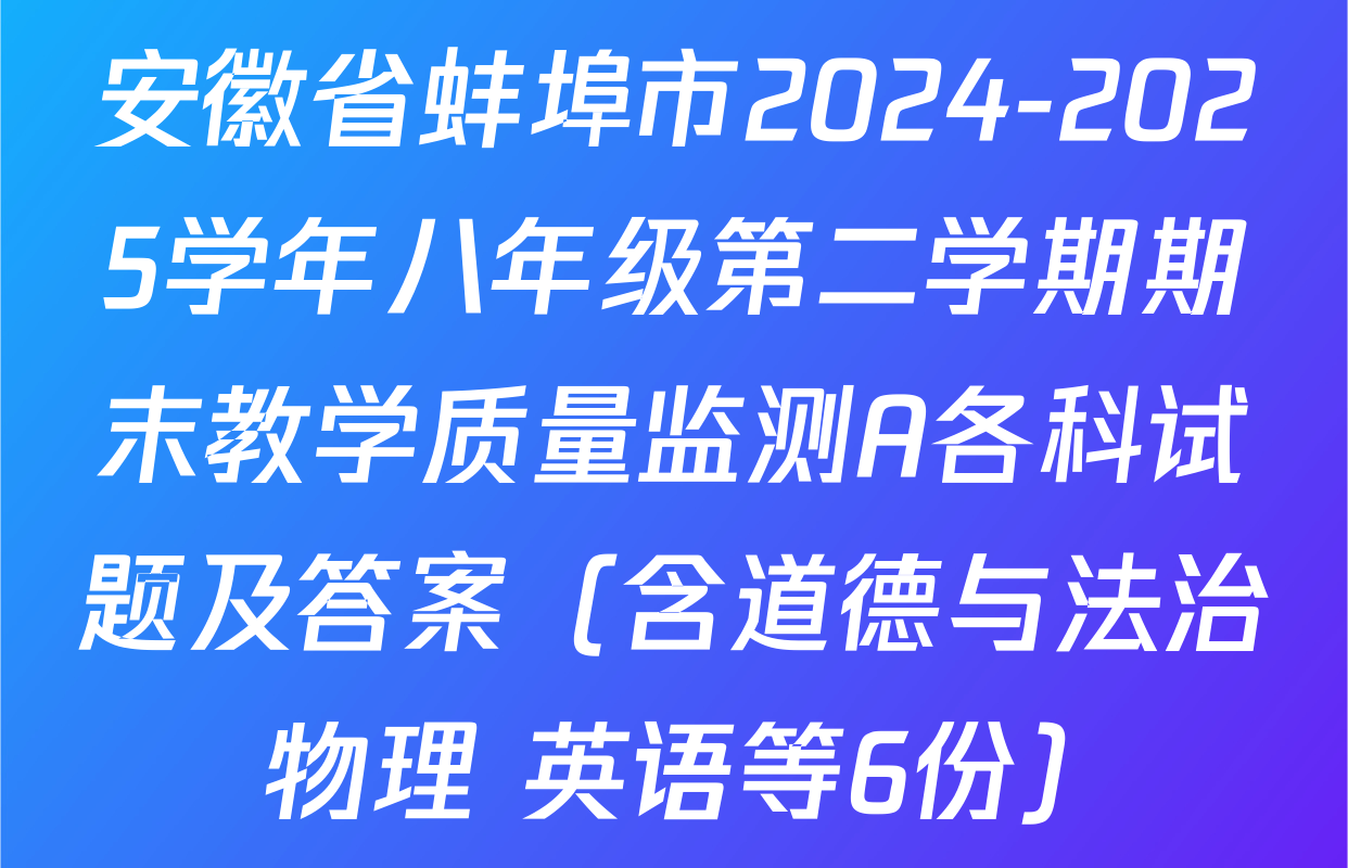 安徽省蚌埠市2024-2025学年八年级第二学期期末教学质量监测A各科试题及答案（含道德与法治 物理 英语等6份）