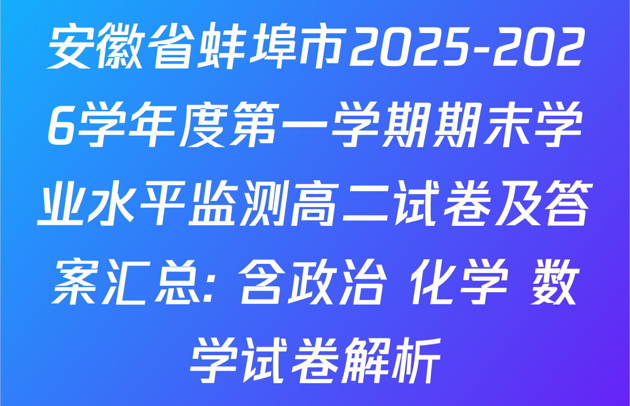 安徽省蚌埠市2025-2026学年度第一学期期末学业水平监测高二试卷及答案汇总: 含政治 化学 数学试卷解析