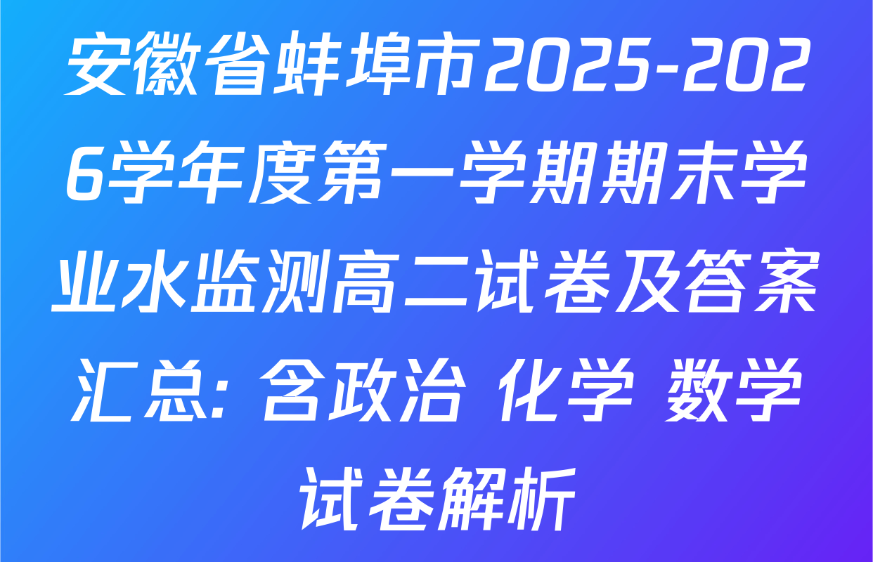 安徽省蚌埠市2025-2026学年度第一学期期末学业水监测高二试卷及答案汇总: 含政治 化学 数学试卷解析