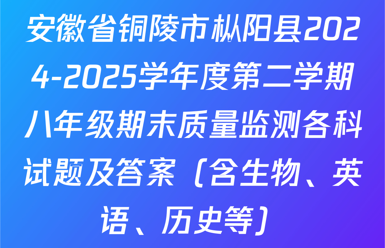安徽省铜陵市枞阳县2024-2025学年度第二学期八年级期末质量监测各科试题及答案（含生物、英语、历史等）