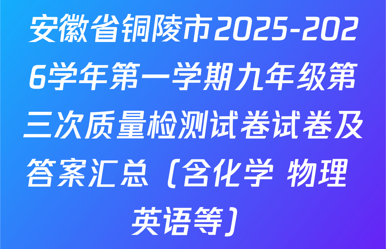 安徽省铜陵市2025-2026学年第一学期九年级第三次质量检测试卷试卷及答案汇总（含化学 物理 英语等）