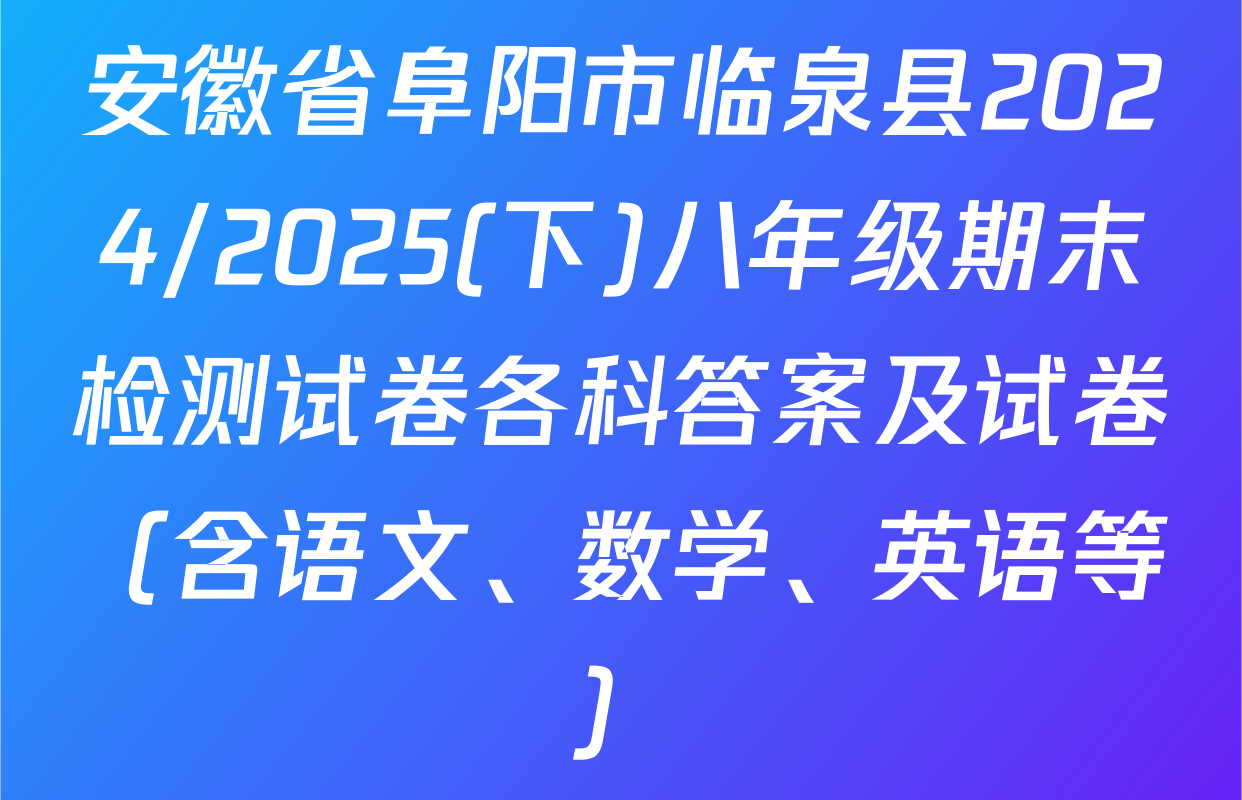 安徽省阜阳市临泉县2024/2025(下)八年级期末检测试卷各科答案及试卷（含语文、数学、英语等）