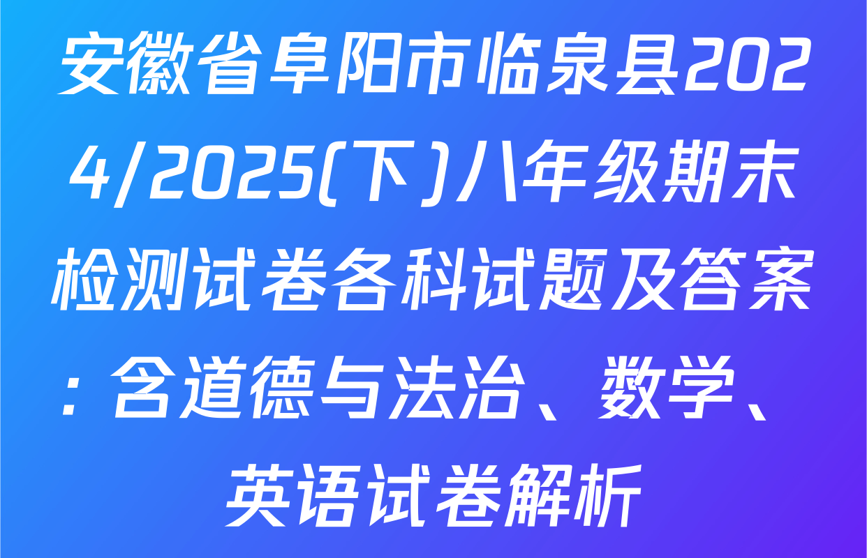 安徽省阜阳市临泉县2024/2025(下)八年级期末检测试卷各科试题及答案: 含道德与法治、数学、英语试卷解析