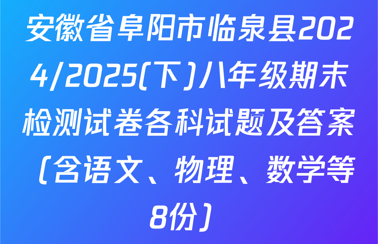 安徽省阜阳市临泉县2024/2025(下)八年级期末检测试卷各科试题及答案（含语文、物理、数学等8份）