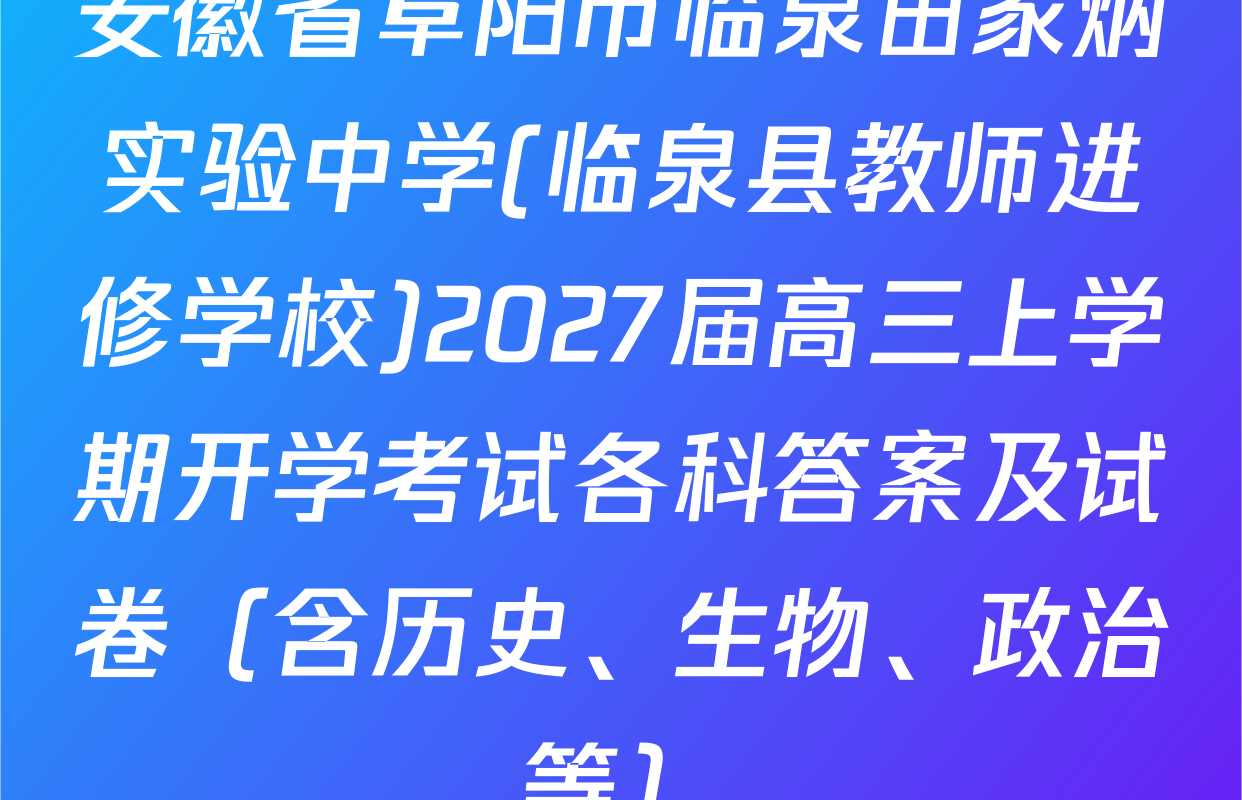 安徽省阜阳市临泉田家炳实验中学(临泉县教师进修学校)2027届高三上学期开学考试各科答案及试卷（含历史、生物、政治等）