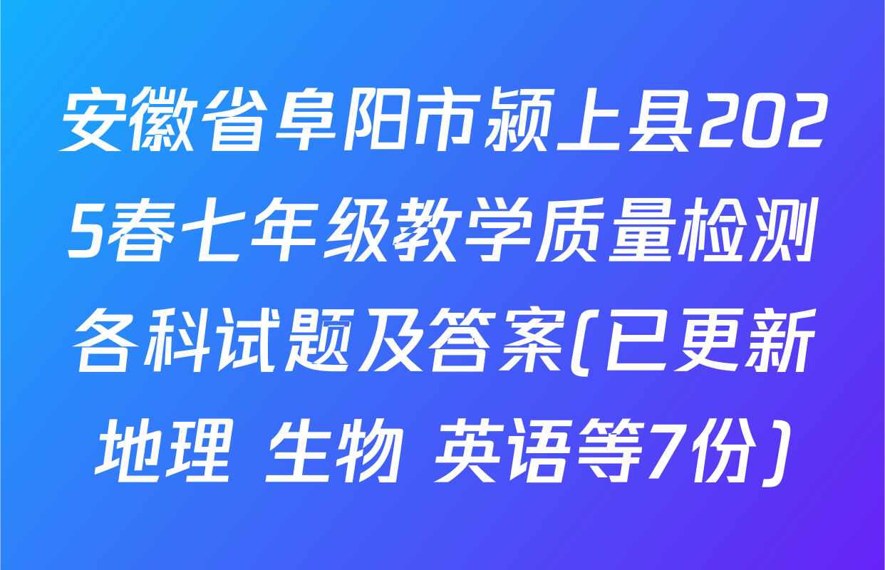 安徽省阜阳市颍上县2025春七年级教学质量检测各科试题及答案(已更新地理 生物 英语等7份)