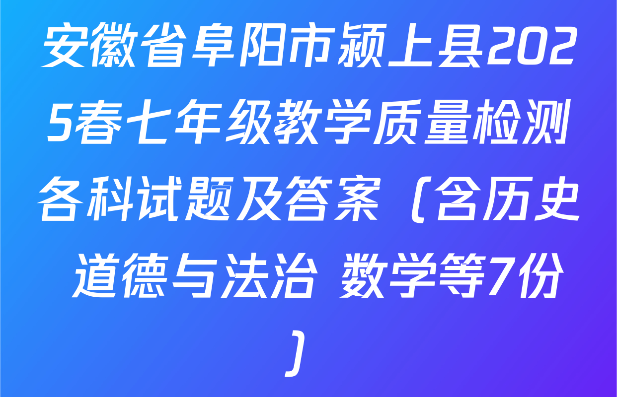 安徽省阜阳市颍上县2025春七年级教学质量检测各科试题及答案（含历史 道德与法治 数学等7份）