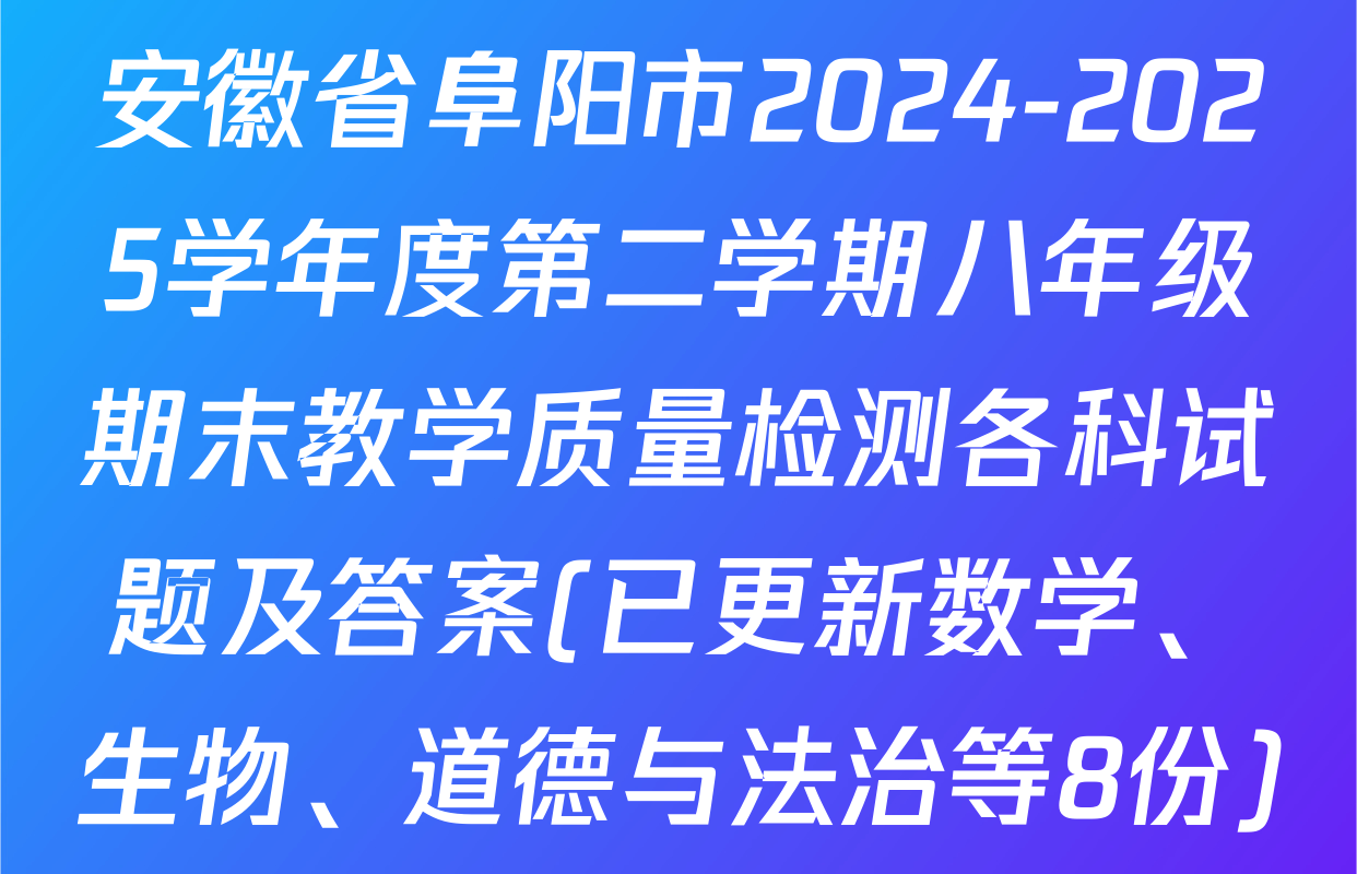 安徽省阜阳市2024-2025学年度第二学期八年级期末教学质量检测各科试题及答案(已更新数学、生物、道德与法治等8份)