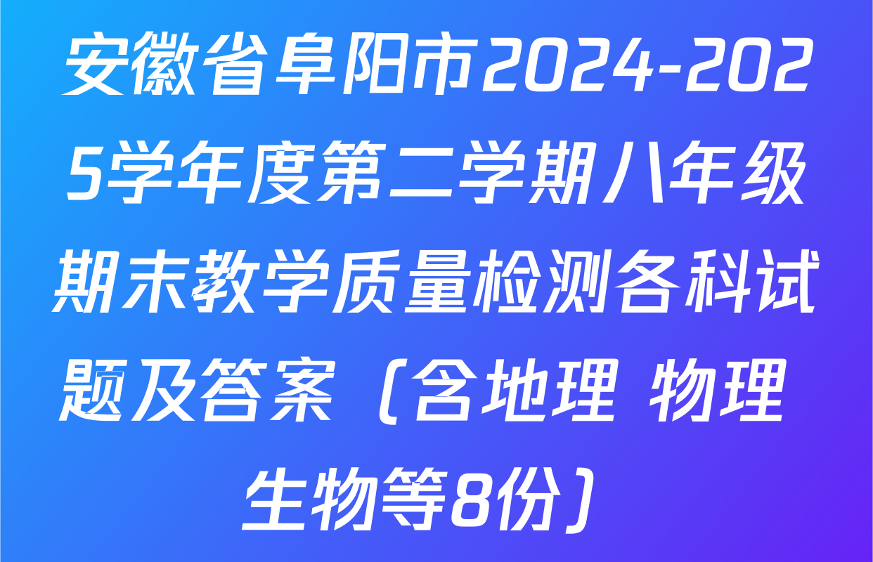 安徽省阜阳市2024-2025学年度第二学期八年级期末教学质量检测各科试题及答案（含地理 物理 生物等8份）