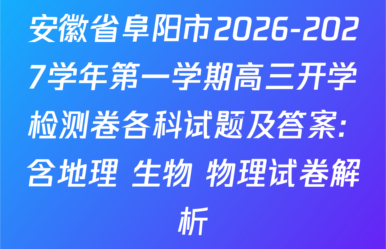 安徽省阜阳市2026-2027学年第一学期高三开学检测卷各科试题及答案: 含地理 生物 物理试卷解析