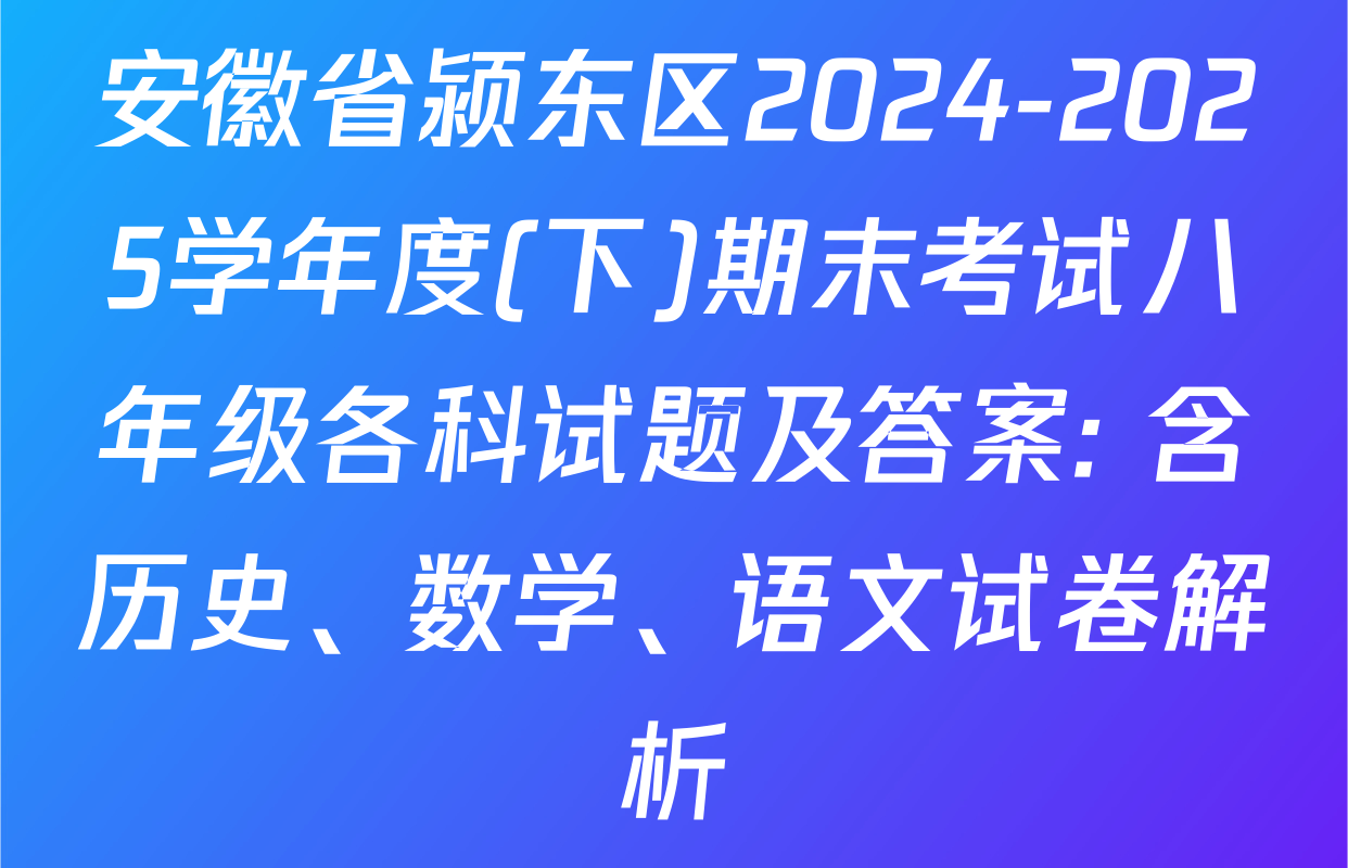 安徽省颍东区2024-2025学年度(下)期末考试八年级各科试题及答案: 含历史、数学、语文试卷解析