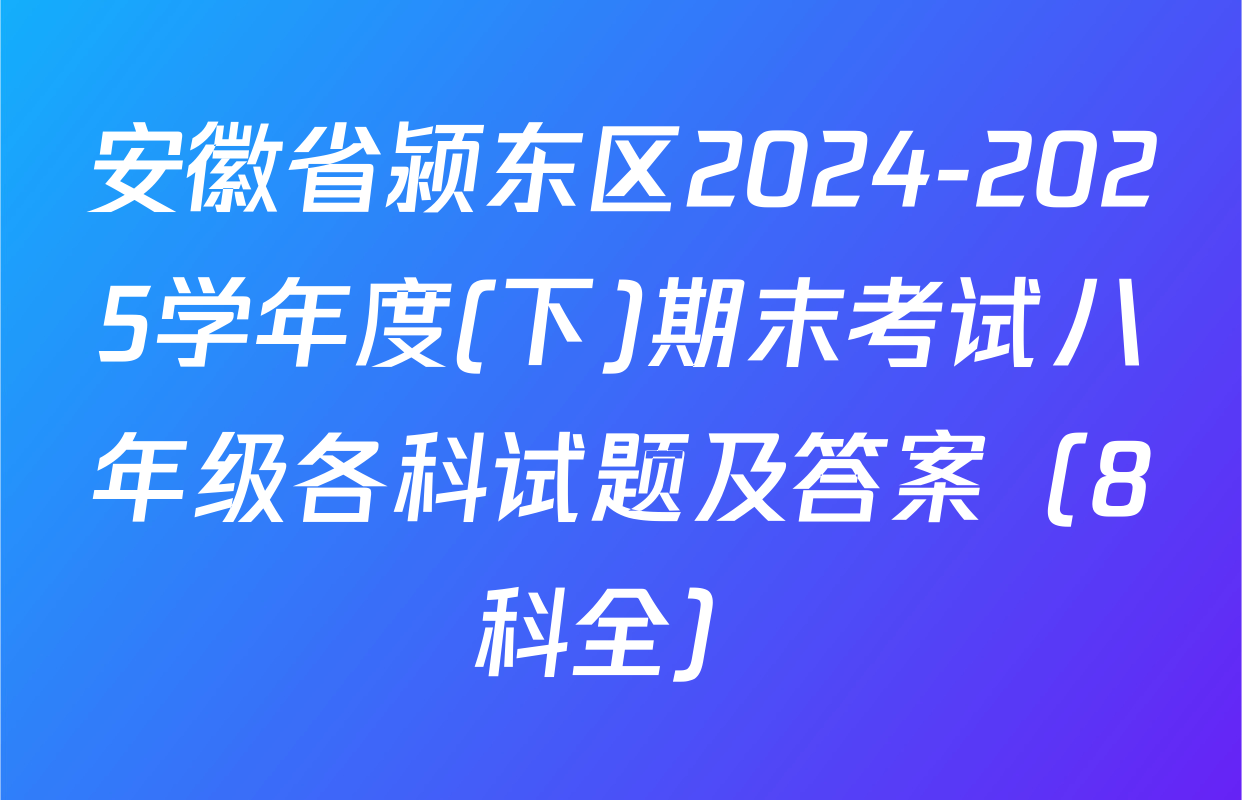 安徽省颍东区2024-2025学年度(下)期末考试八年级各科试题及答案（8科全）