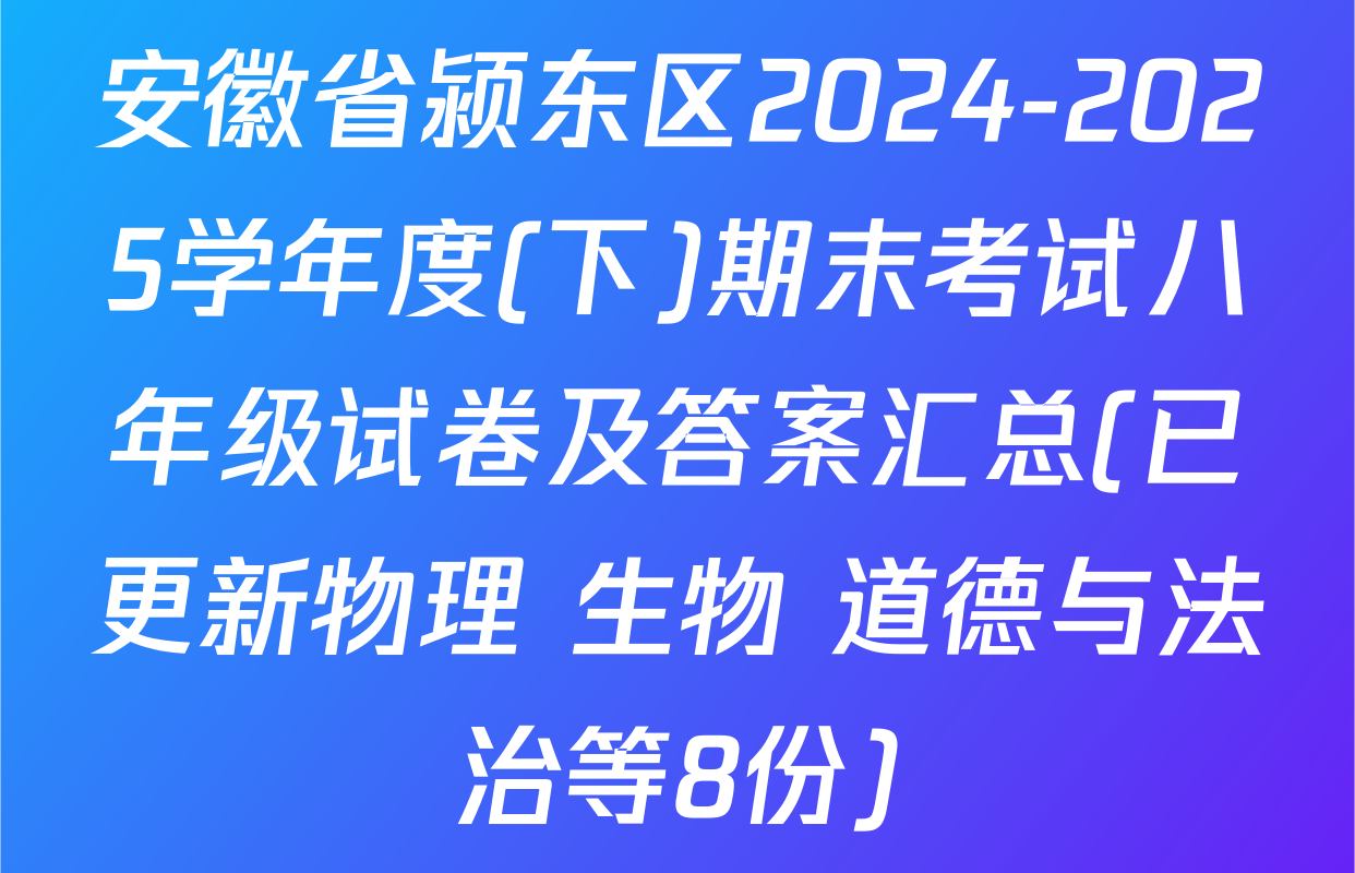 安徽省颍东区2024-2025学年度(下)期末考试八年级试卷及答案汇总(已更新物理 生物 道德与法治等8份)