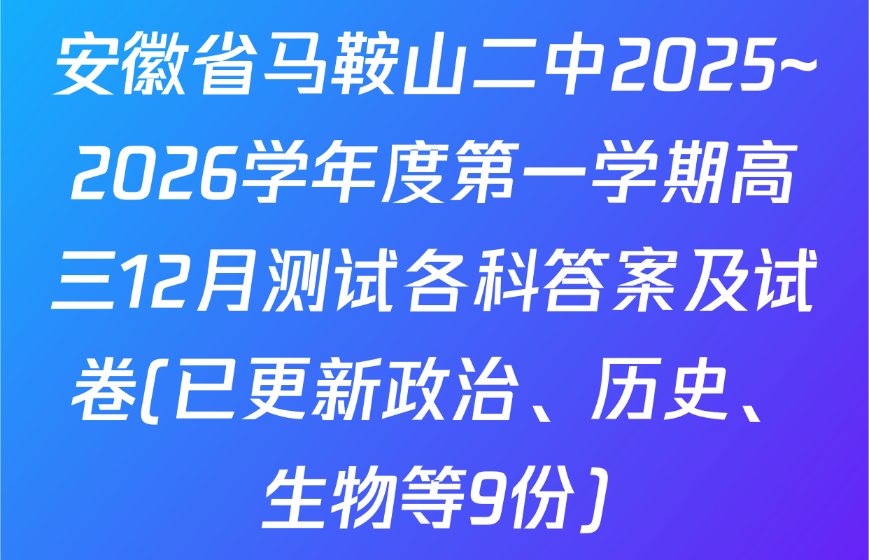 安徽省马鞍山二中2025~2026学年度第一学期高三12月测试各科答案及试卷(已更新政治、历史、生物等9份)
