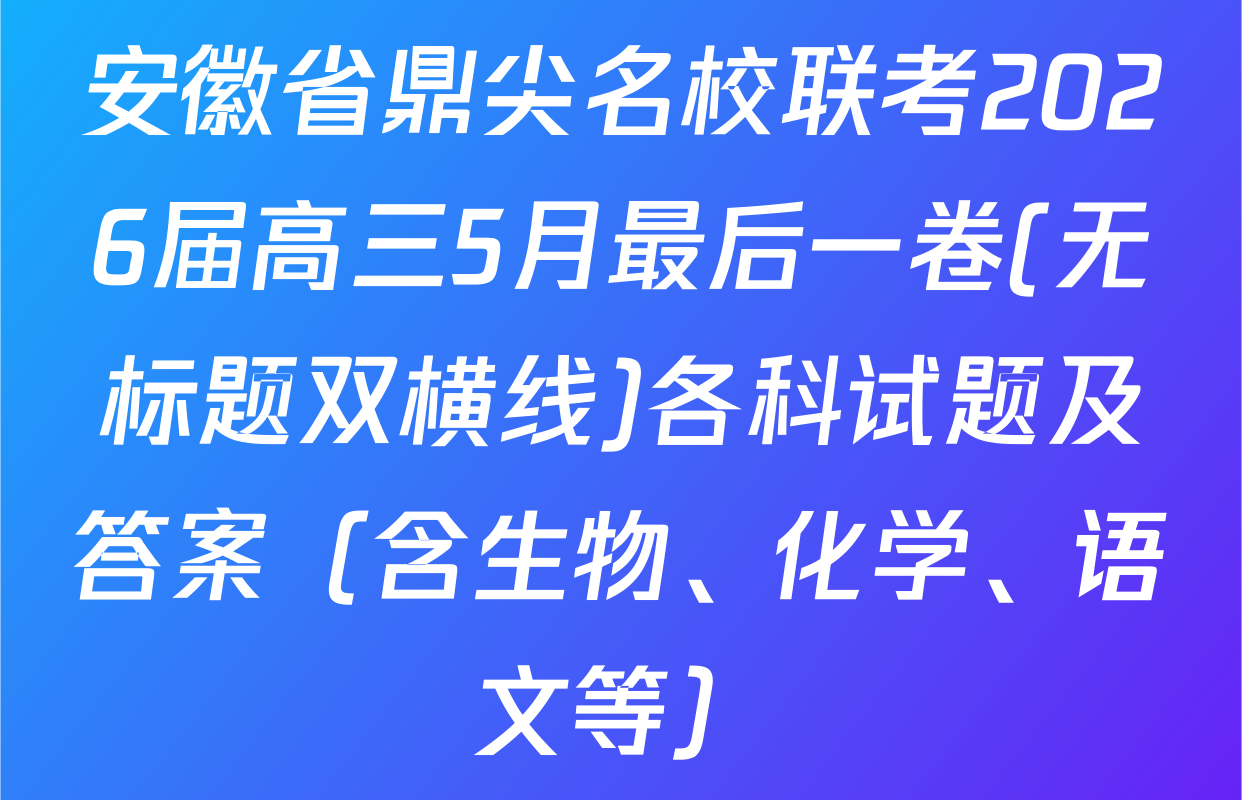 安徽省鼎尖名校联考2026届高三5月最后一卷(无标题双横线)各科试题及答案（含生物、化学、语文等）