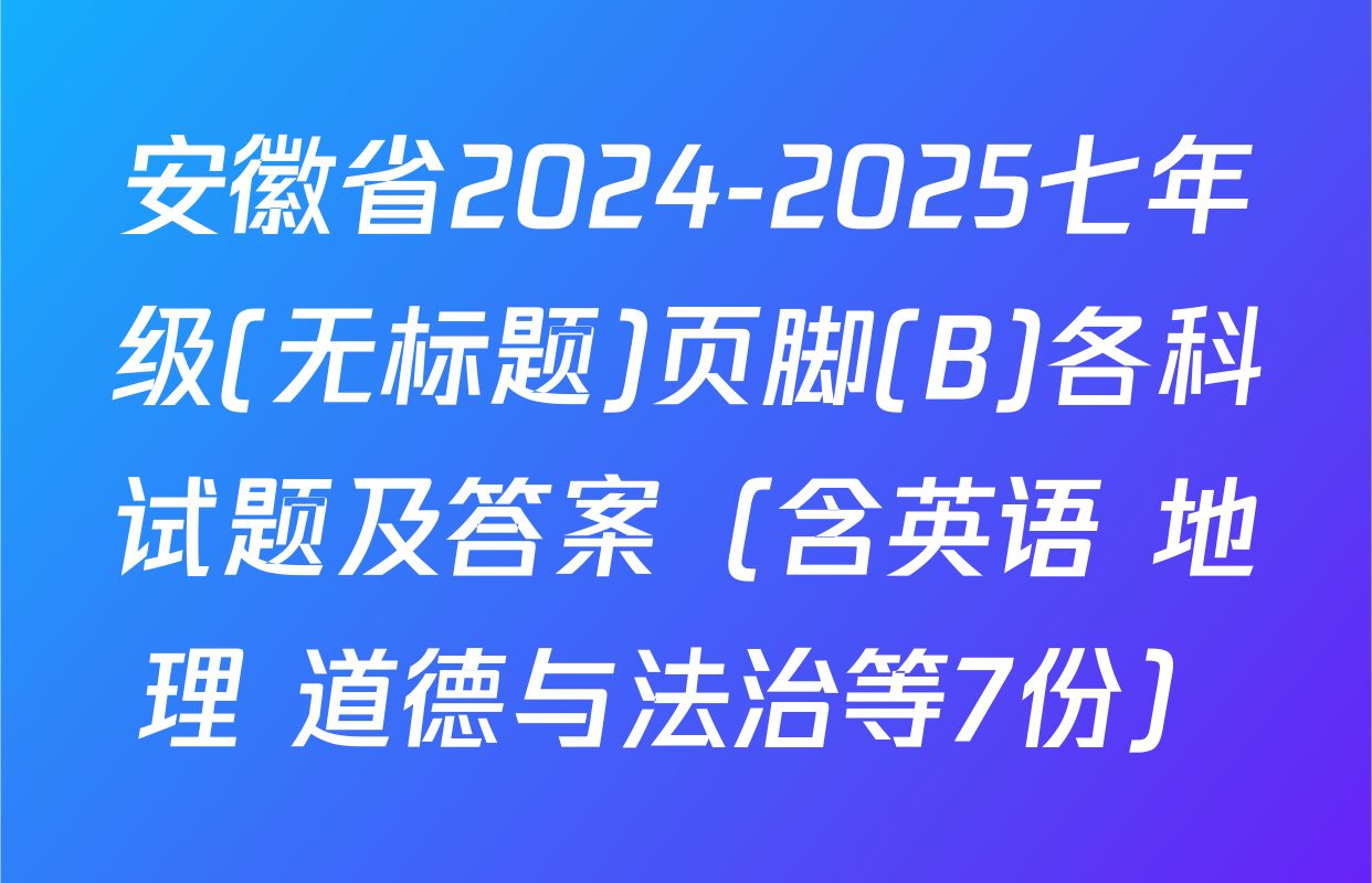 安徽省2024-2025七年级(无标题)页脚(B)各科试题及答案（含英语 地理 道德与法治等7份）