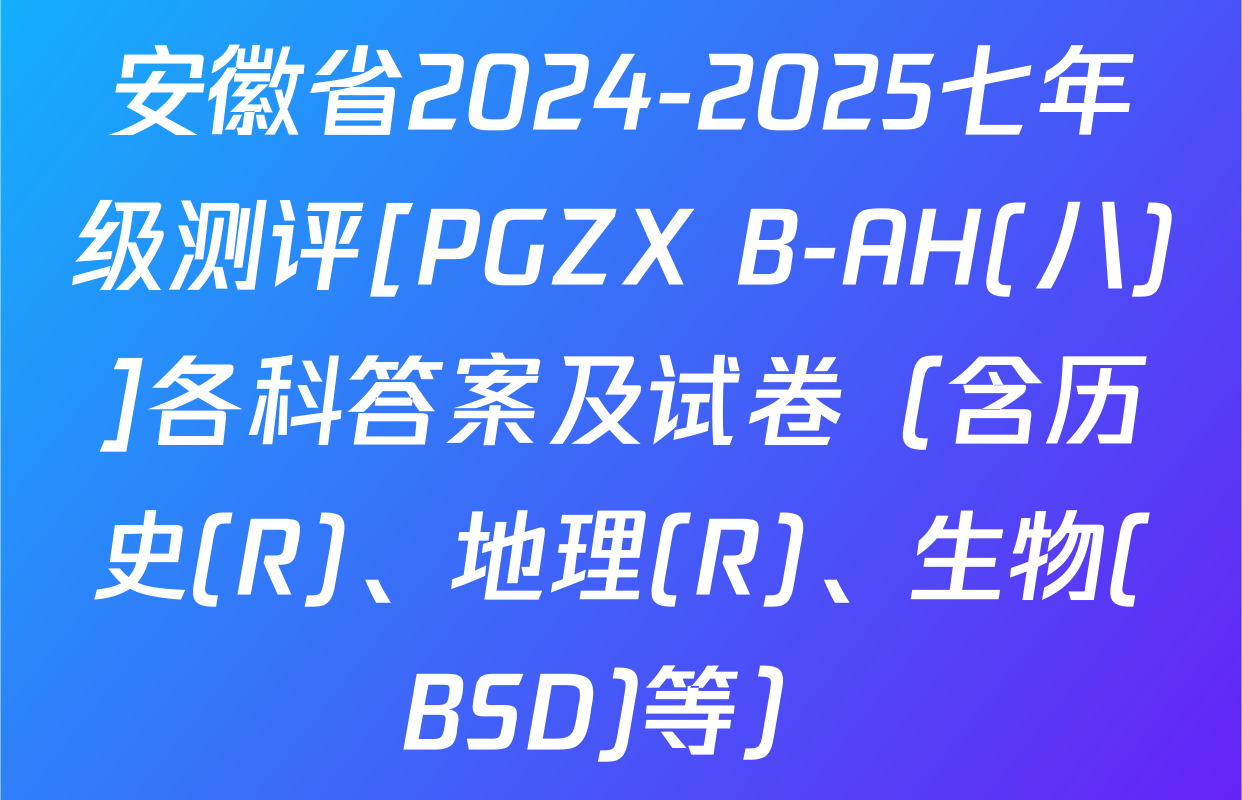 安徽省2024-2025七年级测评[PGZX B-AH(八)]各科答案及试卷（含历史(R)、地理(R)、生物(BSD)等）
