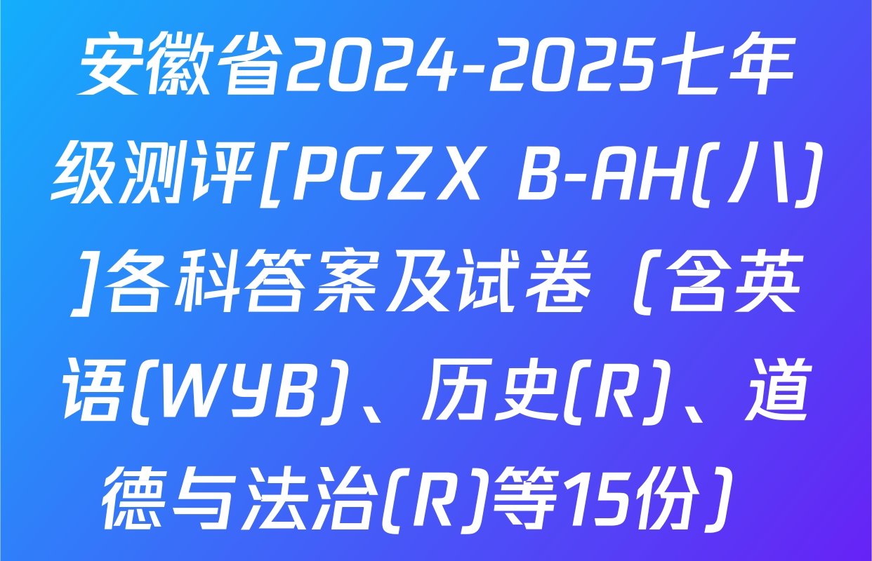 安徽省2024-2025七年级测评[PGZX B-AH(八)]各科答案及试卷（含英语(WYB)、历史(R)、道德与法治(R)等15份）
