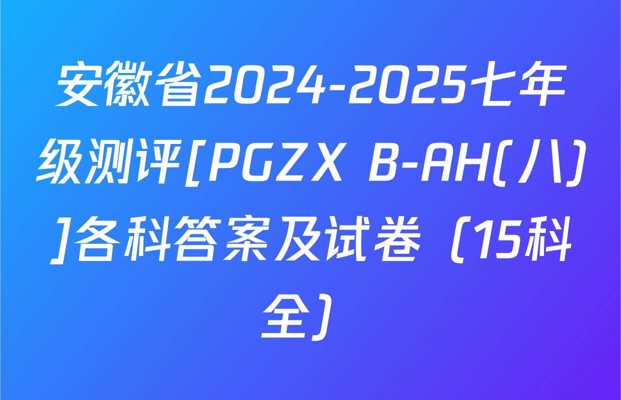 安徽省2024-2025七年级测评[PGZX B-AH(八)]各科答案及试卷（15科全）