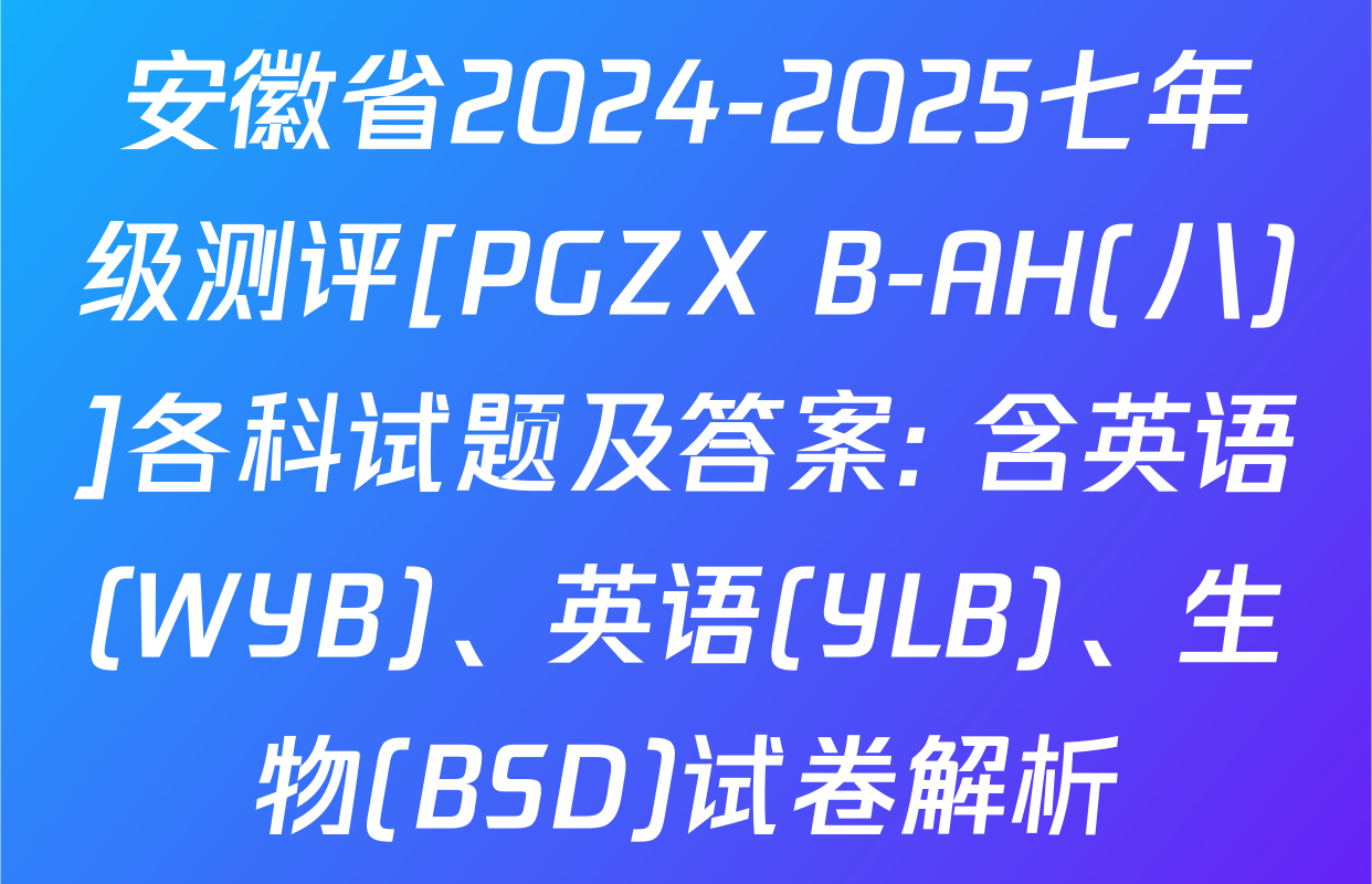 安徽省2024-2025七年级测评[PGZX B-AH(八)]各科试题及答案: 含英语(WYB)、英语(YLB)、生物(BSD)试卷解析