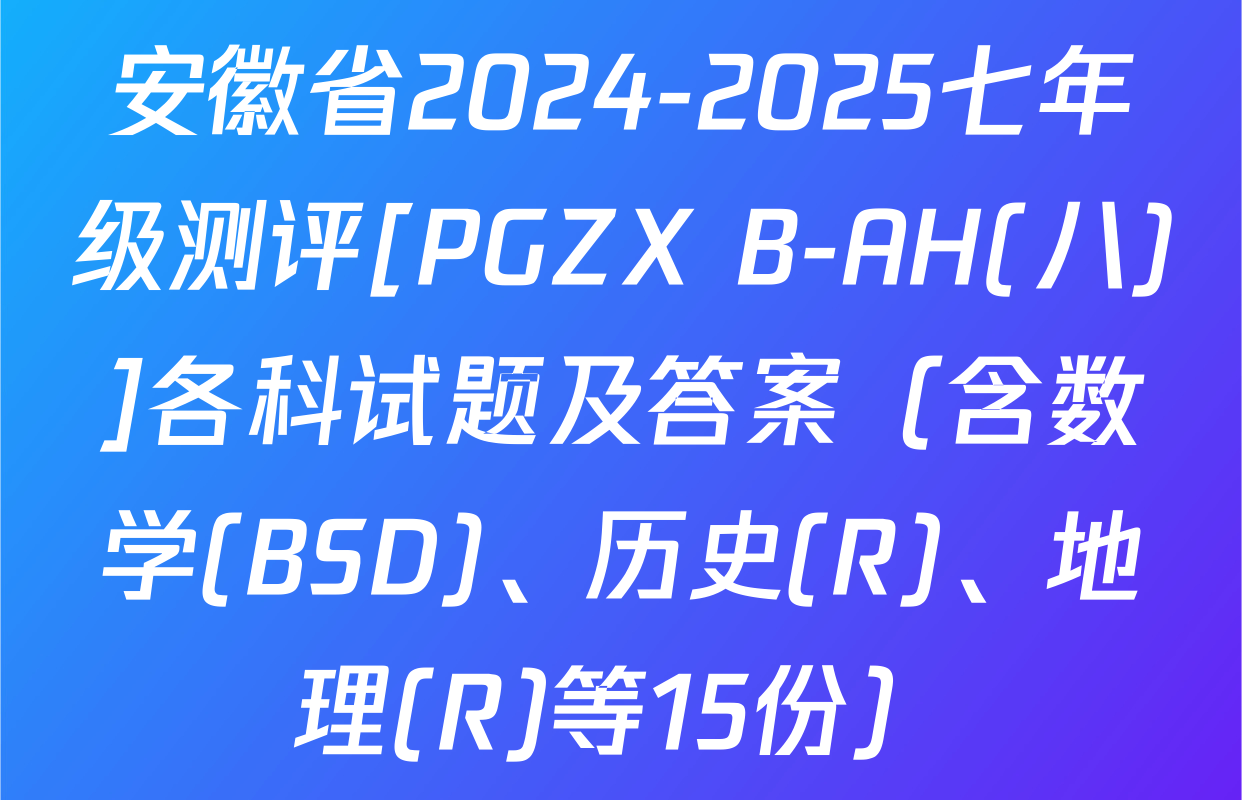 安徽省2024-2025七年级测评[PGZX B-AH(八)]各科试题及答案（含数学(BSD)、历史(R)、地理(R)等15份）