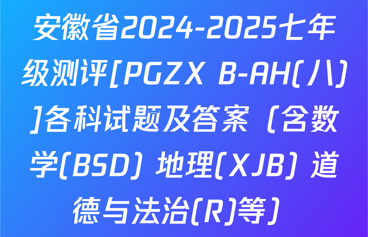 安徽省2024-2025七年级测评[PGZX B-AH(八)]各科试题及答案（含数学(BSD) 地理(XJB) 道德与法治(R)等）