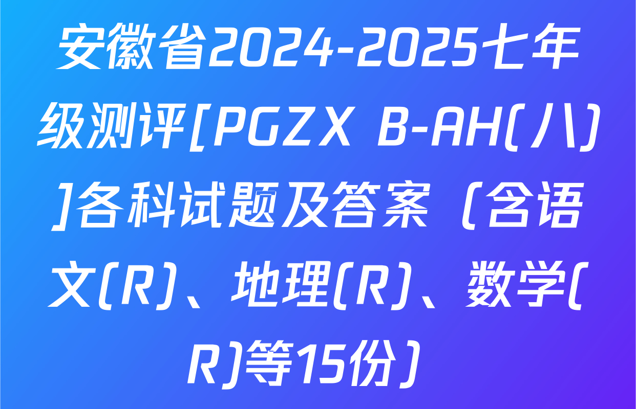 安徽省2024-2025七年级测评[PGZX B-AH(八)]各科试题及答案（含语文(R)、地理(R)、数学(R)等15份）