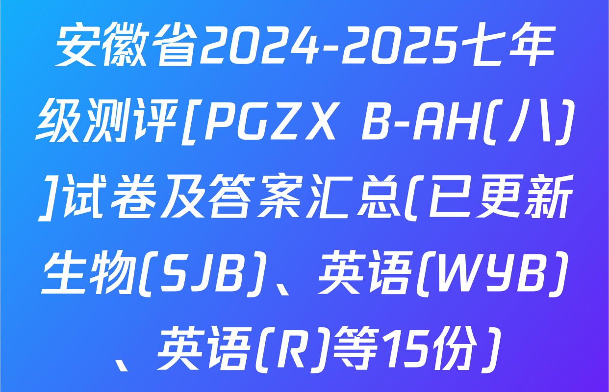 安徽省2024-2025七年级测评[PGZX B-AH(八)]试卷及答案汇总(已更新生物(SJB)、英语(WYB)、英语(R)等15份)