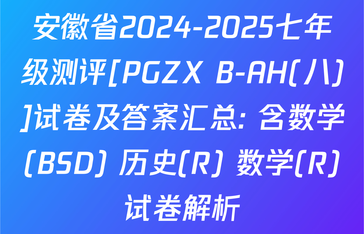 安徽省2024-2025七年级测评[PGZX B-AH(八)]试卷及答案汇总: 含数学(BSD) 历史(R) 数学(R)试卷解析