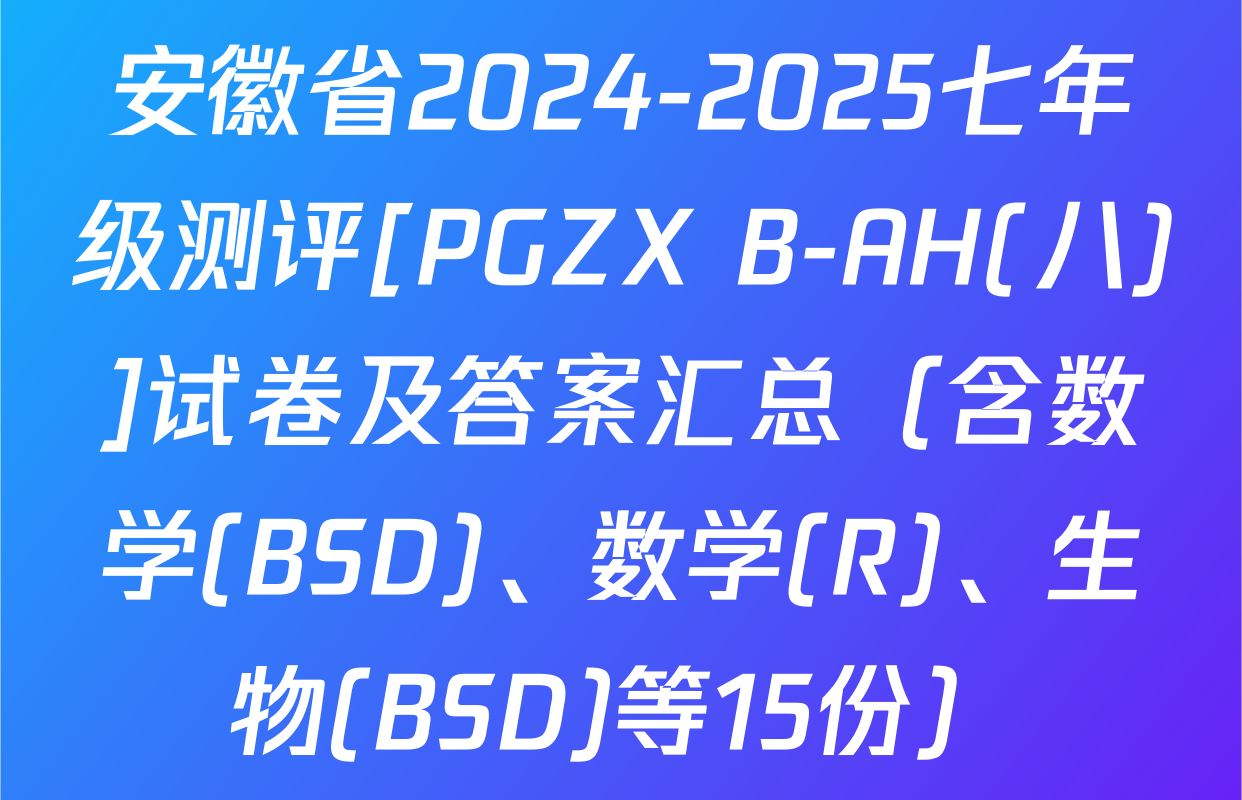 安徽省2024-2025七年级测评[PGZX B-AH(八)]试卷及答案汇总（含数学(BSD)、数学(R)、生物(BSD)等15份）
