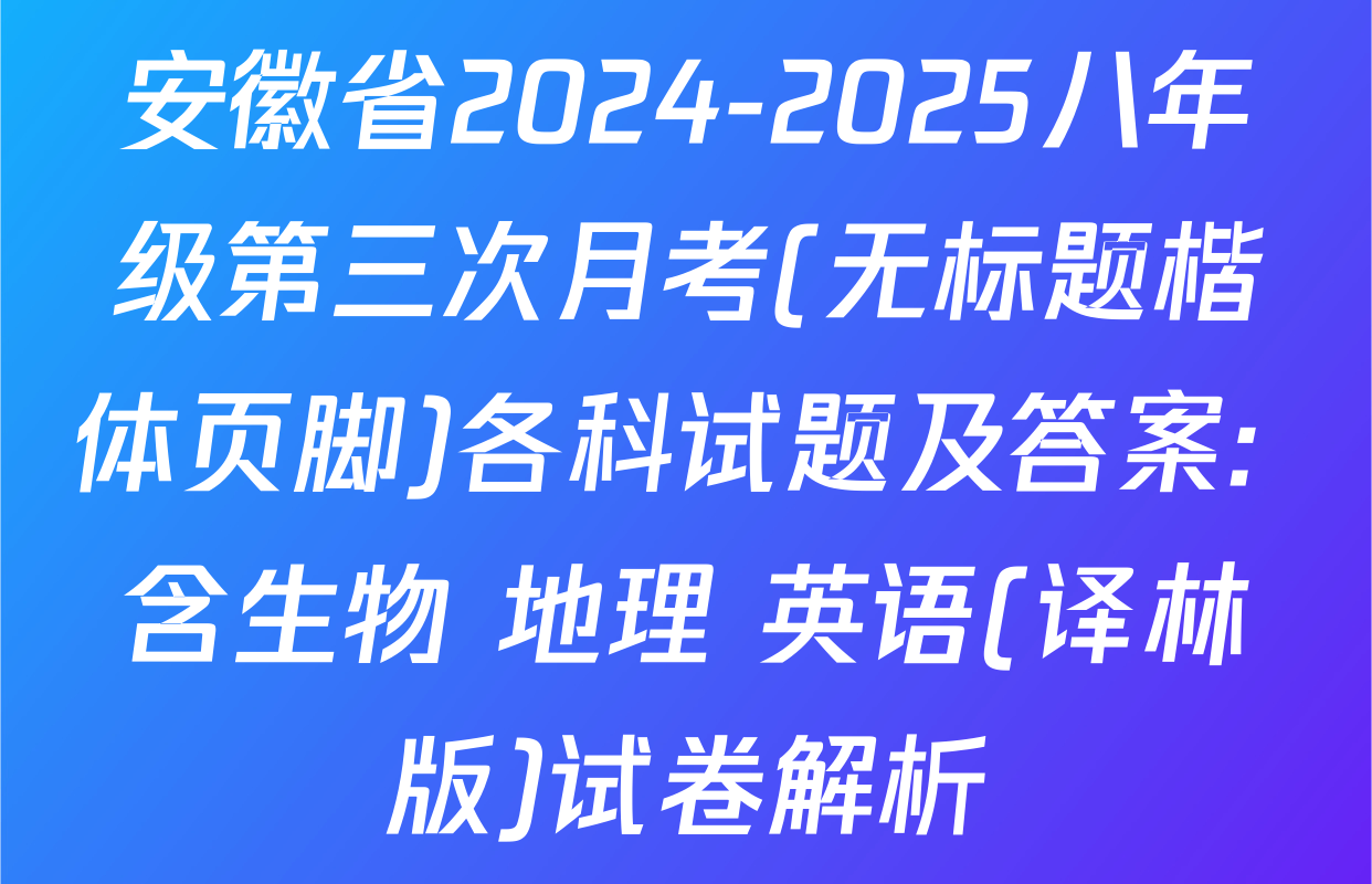 安徽省2024-2025八年级第三次月考(无标题楷体页脚)各科试题及答案: 含生物 地理 英语(译林版)试卷解析