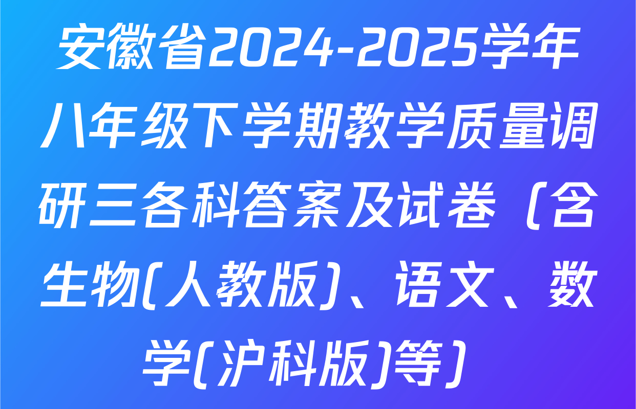 安徽省2024-2025学年八年级下学期教学质量调研三各科答案及试卷（含生物(人教版)、语文、数学(沪科版)等）