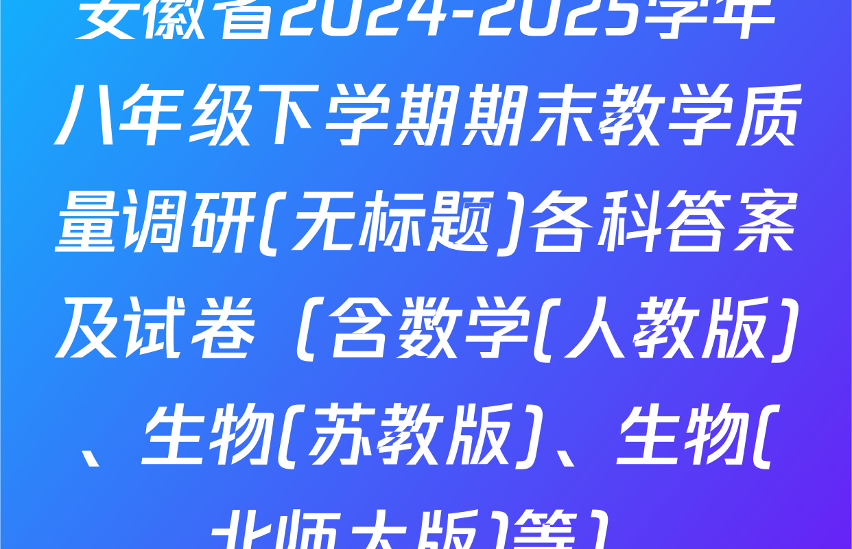 安徽省2024-2025学年八年级下学期期末教学质量调研(无标题)各科答案及试卷（含数学(人教版)、生物(苏教版)、生物(北师大版)等）