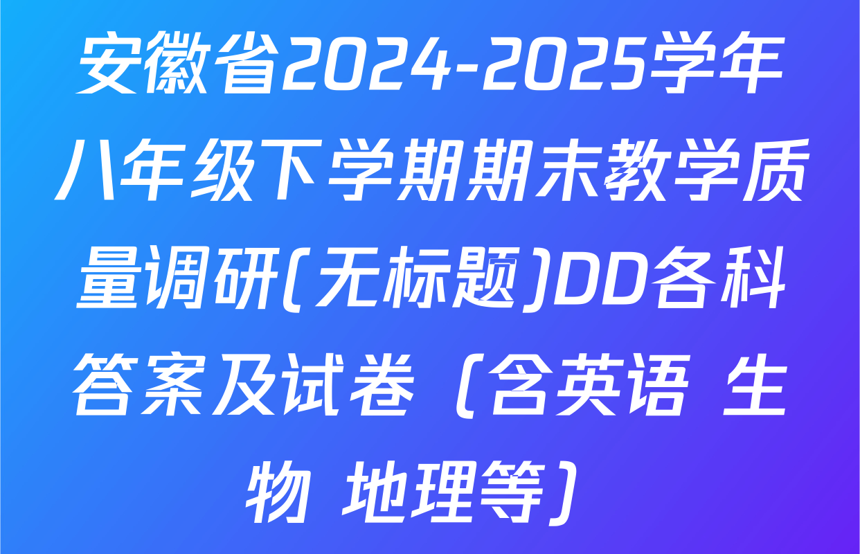 安徽省2024-2025学年八年级下学期期末教学质量调研(无标题)DD各科答案及试卷（含英语 生物 地理等）